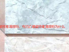 有凹凸感瓷磚難清理嗎，有凹凸感瓷磚難清理嗎為什么